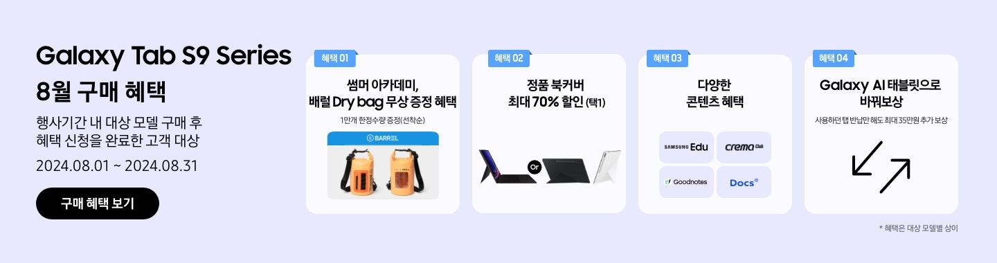 Galaxy Tab S9 series 8월 구매 혜택, 행사 기간 내 대상 모델 구매 후 혜책 신청을 완료한 고객 대상, 2024.08.01~2024.08.31, 구매 혜택 보기 이동, 혜택01. 썸머 아카데미, 배럴 드라이백 무상증정 혜택(1만개 한정수량 증정, 선착순),  혜택02 정품 북커버 최대 70% 할인(택1), 혜택03 다양한 콘텐츠 혜택 (삼성edu,crema,goodnotes,Docs), 해택 04 Galaxy AI 태블릿으로 바꿔보상_사용하던 탭 반납만 해도 최대 35만원 추가 보상. *혜택은 대상 모델별 상이합니다.