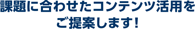 課題に合わせたコンテンツ活用をご提案します！