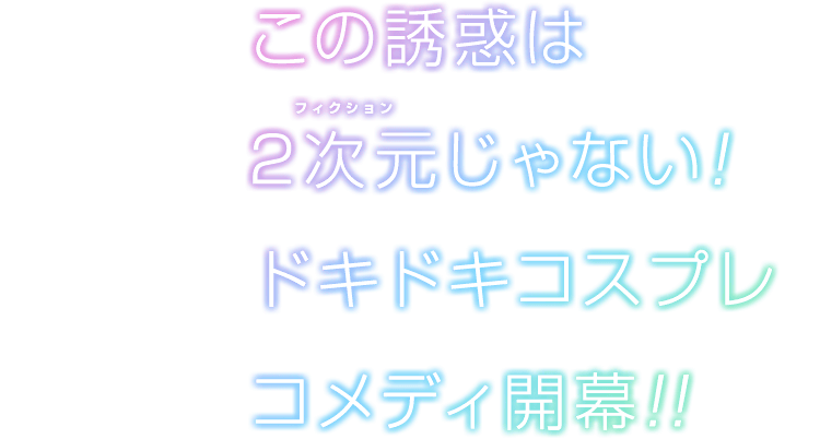 この誘惑は2次元(フィクション)じゃない！ドキドキコスプレコメディ開幕!!