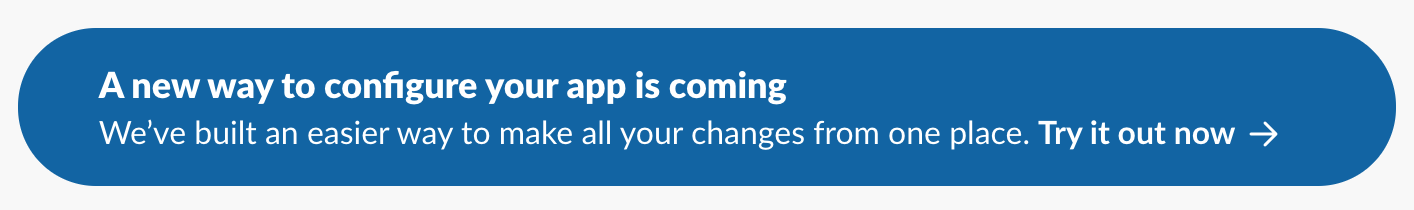 Screenshot of a banner that says "A new way to configure your app is coming. We’ve built an easier way to make all your changes from one place. Try it out now"