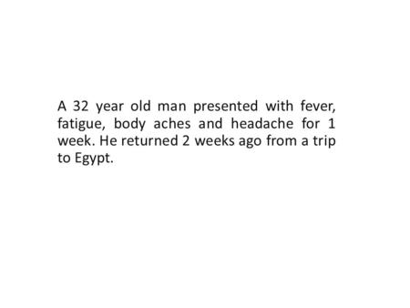 A 32 year old man presented with fever, fatigue, body aches and headache for 1 week. He returned 2 weeks ago from a trip to Egypt.