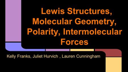 Lewis Structures, Molecular Geometry, Polarity, Intermolecular Forces Kelly Franks, Juliet Hurvich, Lauren Cunningham.