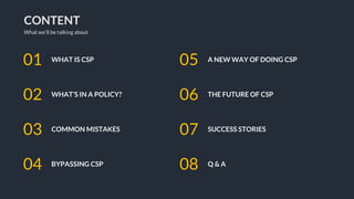 CONTENT
What we’ll be talking about
WHAT IS CSP01
WHAT’S IN A POLICY?02
COMMON MISTAKES03
BYPASSING CSP04
A NEW WAY OF DOING CSP05
THE FUTURE OF CSP06
SUCCESS STORIES07
Q & A08
 