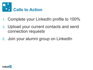 Calls to Action Complete your LinkedIn profile to 100% Upload your current contacts and send connection requests Join your alumni group on LinkedIn 