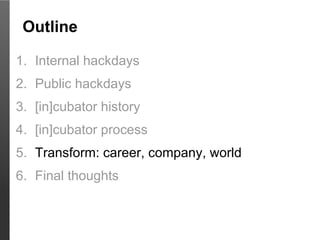 Outline

1. Internal hackdays
2. Public hackdays
3. [in]cubator history
4. [in]cubator process
5. Transform: career, company, world
6. Final thoughts
 