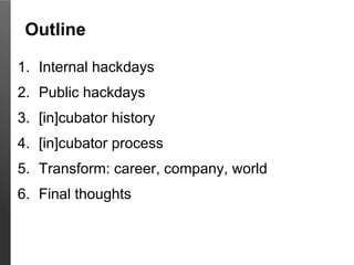 Outline

1. Internal hackdays
2. Public hackdays
3. [in]cubator history
4. [in]cubator process
5. Transform: career, company, world
6. Final thoughts
 