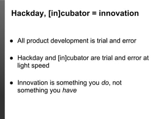 Hackday, [in]cubator = innovation


● All product development is trial and error

● Hackday and [in]cubator are trial and error at
  light speed

● Innovation is something you do, not
  something you have
 