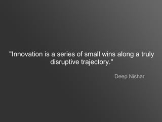 "Innovation is a series of small wins along a truly
              disruptive trajectory."

                                     Deep Nishar
 