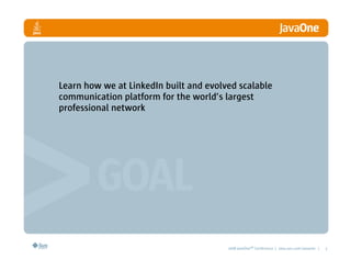 Learn how we at LinkedIn built and evolved scalable
communication platform for the world’s largest
professional network




                                        2008 JavaOneSM Conference | java.sun.com/javaone |   2