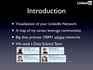 Introduction
• Visualization of your LinkedIn Network
• A map of my career, leverage communities
• Big data, process 100M+ unique networks
• We need a Data Science Team

                                   ...
 