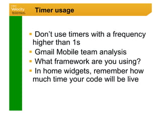 Timer usage


  Don’t use timers with a frequency
 higher than 1s
  Gmail Mobile team analysis
  What framework are you using?
  In home widgets, remember how
 much time your code will be live
 