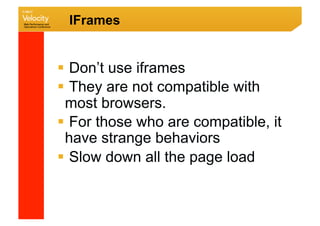 IFrames


  Don’t use iframes
  They are not compatible with
 most browsers.
  For those who are compatible, it
 have strange behaviors
  Slow down all the page load
 