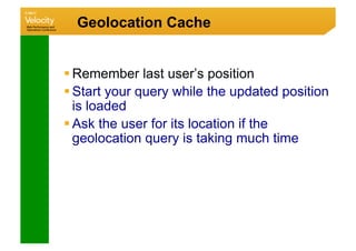 Geolocation Cache


 Remember last user’s position
 Start your query while the updated position
  is loaded
 Ask the user for its location if the
  geolocation query is taking much time
 