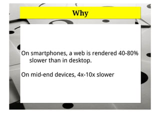 Why




On smartphones, a web is rendered 40-80%
  slower than in desktop.

On mid-end devices, 4x-10x slower
 