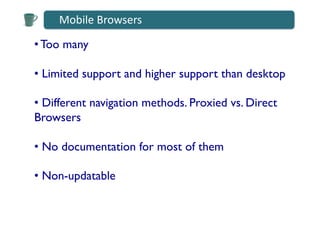 Mobile	
  Browsers	
  

• Too many	


•  Limited support and higher support than desktop	


•  Different navigation methods. Proxied vs. Direct
Browsers	


•  No documentation for most of them	


•  Non-updatable	

 