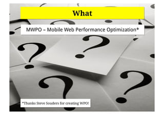 What

  MWPO – Mobile Web Performance Optimization*




*Thanks Steve Souders for creating WPO!
 