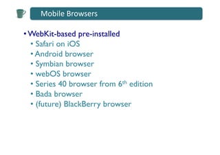 Mobile	
  Browsers	
  

• WebKit-based pre-installed	

  •  Safari on iOS	

  •  Android browser	

  •  Symbian browser	

  •  webOS browser	

  •  Series 40 browser from 6th edition	

  •  Bada browser	

  •  (future) BlackBerry browser	

 