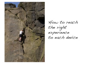 How to reach!
the right!
experience!
to each device!
 