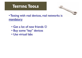 Testing Tools

• Testing with real devices, real networks is
mandatory	


  •  Get a lot of new friends 	

  •  Buy some “key” devices 	

  •  Use virtual labs	

 