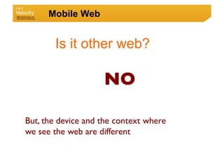 Mobile Web


       Is it other web?

                    NO	


But, the device and the context where
we see the web are different 	

 