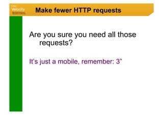 Make fewer HTTP requests


Are you sure you need all those
   requests?

It’s just a mobile, remember: 3”
 