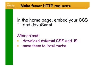 Make fewer HTTP requests


In the home page, embed your CSS
    and JavaScript

After onload:
  download external CSS and JS
  save them to local cache
 