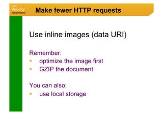 Make fewer HTTP requests


Use inline images (data URI)

Remember:
  optimize the image first
  GZIP the document

You can also:
  use local storage
 