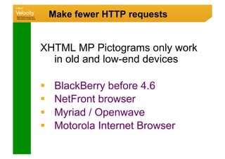 Make fewer HTTP requests


XHTML MP Pictograms only work
  in old and low-end devices

     BlackBerry before 4.6
     NetFront browser
     Myriad / Openwave
     Motorola Internet Browser
 