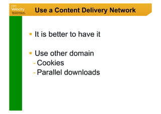 Use a Content Delivery Network


  It is better to have it

  Use other domain
  - Cookies
  - Parallel downloads
 