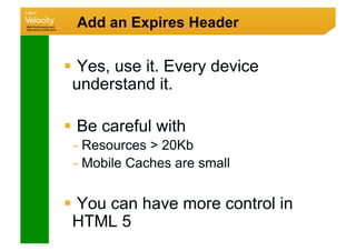 Add an Expires Header


  Yes, use it. Every device
 understand it.

  Be careful with
 -  Resources  20Kb
 -  Mobile Caches are small


  You can have more control in
 HTML 5
 