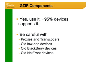 GZIP Components


  Yes, use it. +95% devices
 supports it.

  Be careful with
 -  Proxies and Transcoders
 -  Old low-end devices
 -  Old BlackBerry devices
 -  Old NetFront devices
 