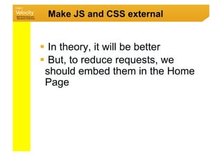 Make JS and CSS external


  In theory, it will be better
  But, to reduce requests, we
 should embed them in the Home
 Page
 