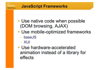 JavaScript Frameworks


  Use native code when possible
 (DOM browsing, AJAX)
  Use mobile-optimized frameworks
 -  baseJS
 -  XUI
  Use hardware-accelerated
 animation instead of a library for
 effects
 