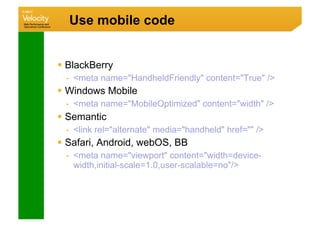 Use mobile code


  BlackBerry
  -  meta name=HandheldFriendly content=True /
  Windows Mobile
  -  meta name=MobileOptimized content=width /
  Semantic
  -  link rel=alternate media=handheld href= /
  Safari, Android, webOS, BB
  -  meta name=viewport content=width=device-
     width,initial-scale=1.0,user-scalable=no/
 