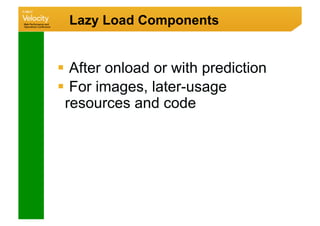 Lazy Load Components


  After onload or with prediction
  For images, later-usage
 resources and code
 