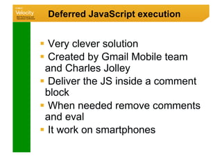 Deferred JavaScript execution


  Very clever solution
  Created by Gmail Mobile team
 and Charles Jolley
  Deliver the JS inside a comment
 block
  When needed remove comments
 and eval
  It work on smartphones
 