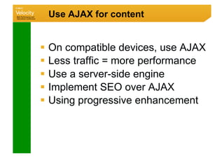 Use AJAX for content


  On compatible devices, use AJAX
  Less traffic = more performance
  Use a server-side engine
  Implement SEO over AJAX
  Using progressive enhancement
 