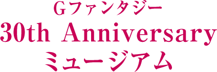 Gファンタジー 30th Anniversary ミュージアム