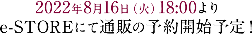 2022年8月16日（火）18:00よりe-STOREにて通販の予約開始予定！