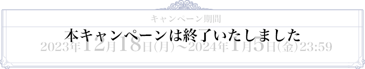 【本キャンペーンは終了いたしました】　キャンペーン期間　2023年12月18日（月）～2024年1月5日（金）23:59