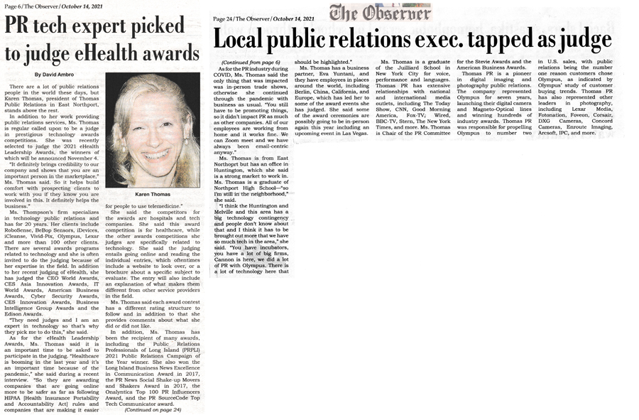 THOMAS PR PRESIDENT FEATURED IN THE OBSERVER “PR Tech expert picked to judge eHealth awards” - Oct. 14, 2021 “There are a lot of public relations people in the world these days, but Karen Thomas, president of Thomas Public Relations in East Northport, stands above the rest.” 