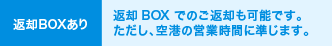 返却BOXでのご返却も可能です。ただし、空港の営業時間に準じます。