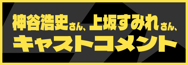 神谷浩史さん、上坂すみれさんからのコメントはこちら