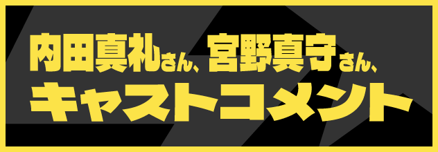 内田真礼さん、宮野真守さんからのコメントはこちら