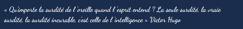 Qu’importe la surdité de l ’oreille quand l ’esprit entend ? La seule surdité, la vraie surdité, la surdité incurable, c’est celle de l ’intelligence - Victor Hugo