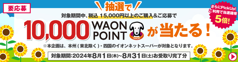 【8/1〜8/31】対象期間中、税込15,000円以上のご購入＆ご応募で10,000WAON POINTが抽選で当たる！