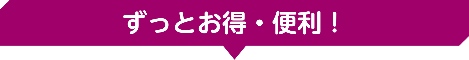 ずっとお得・便利！