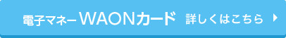 電子マネーWAONカード 詳しくはこちら