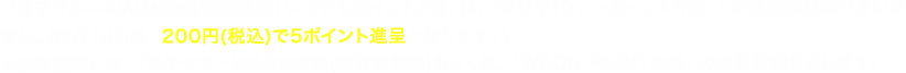 「電子マネーWAON会員登録限定！いつでもポイント2倍」は、「ありが10デーポイント5倍」との重複進呈はございません。(毎月10日は、200円(税込)で5ポイント進呈となります。) ※会員登録とは、「電子マネーWAON会員(所有者登録)もしくは、「WAON POINT会員」の会員登録をさします。